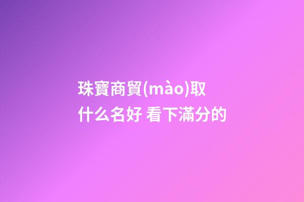 珠寶商貿(mào)取什么名好 看下滿分的-第1張-公司起名-玄機(jī)派